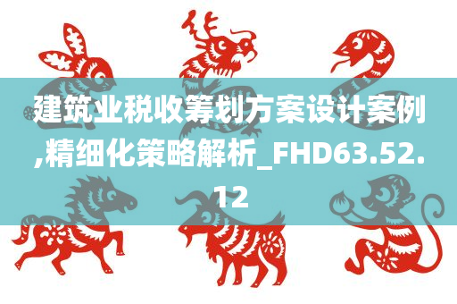 建筑业税收筹划方案设计案例,精细化策略解析_FHD63.52.12