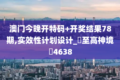 澳门今晚开特码+开奖结果78期,实效性计划设计_‌至高神境‌4638