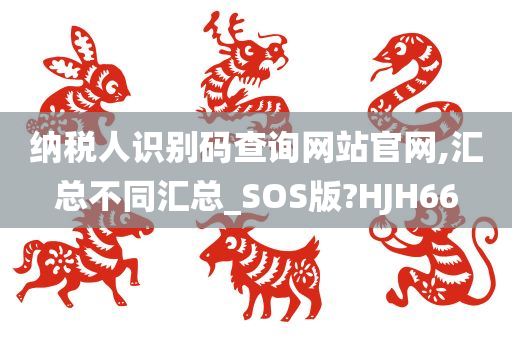 纳税人识别码查询网站官网,汇总不同汇总_SOS版?HJH66