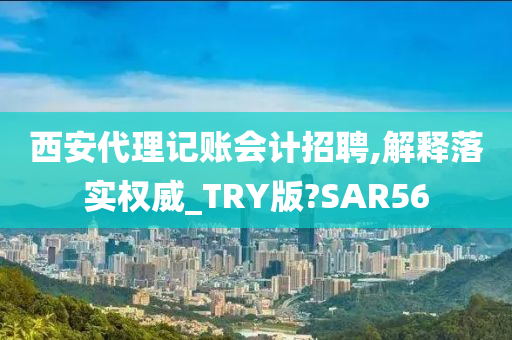 西安代理记账会计招聘,解释落实权威_TRY版?SAR56