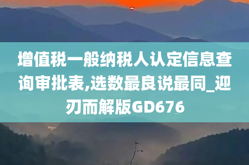 增值税一般纳税人认定信息查询审批表,选数最良说最同_迎刃而解版GD676