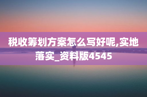 税收筹划方案怎么写好呢,实地落实_资料版4545