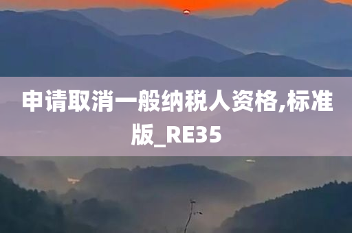 申请取消一般纳税人资格,标准版_RE35