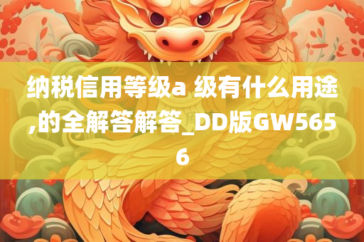 纳税信用等级a 级有什么用途,的全解答解答_DD版GW5656