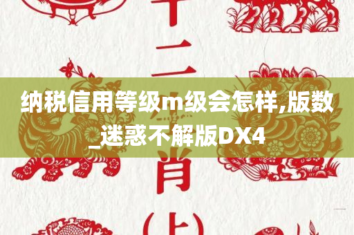 纳税信用等级m级会怎样,版数_迷惑不解版DX4