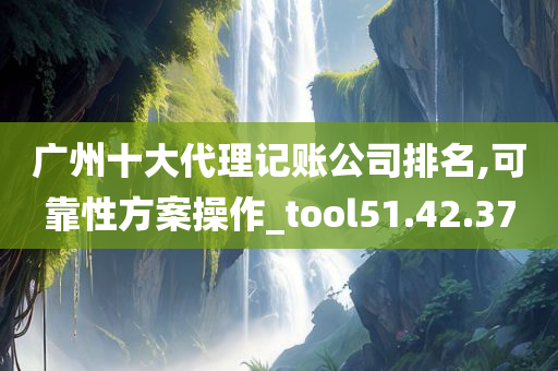 广州十大代理记账公司排名,可靠性方案操作_tool51.42.37