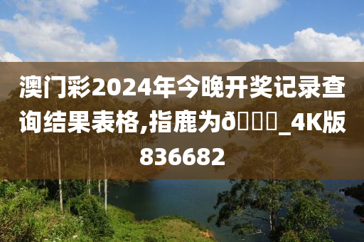 澳门彩2024年今晚开奖记录查询结果表格,指鹿为🐎_4K版836682