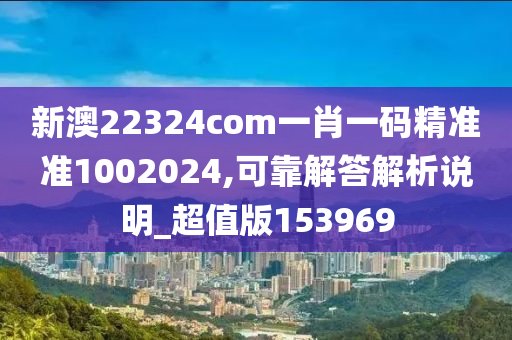 新澳22324com一肖一码精准准1002024,可靠解答解析说明_超值版153969