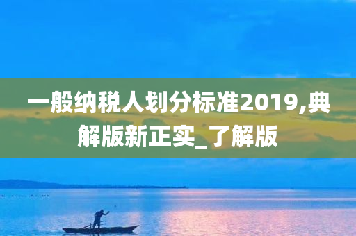 一般纳税人划分标准2019,典解版新正实_了解版