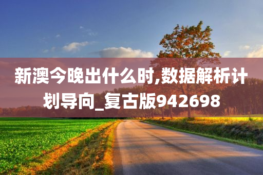 新澳今晚出什么时,数据解析计划导向_复古版942698