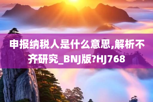 申报纳税人是什么意思,解析不齐研究_BNJ版?HJ768