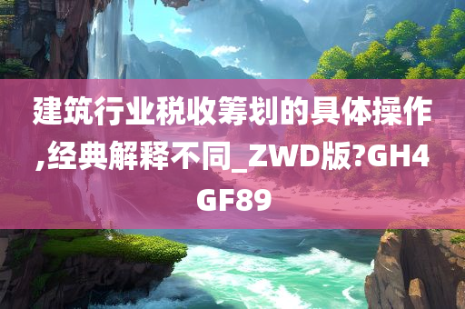 建筑行业税收筹划的具体操作,经典解释不同_ZWD版?GH4GF89