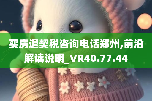 买房退契税咨询电话郑州,前沿解读说明_VR40.77.44