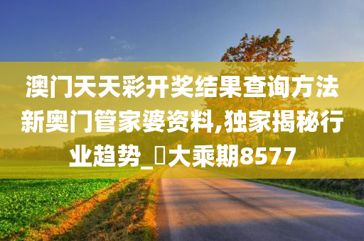 澳门天天彩开奖结果查询方法新奥门管家婆资料,独家揭秘行业趋势_‌大乘期8577