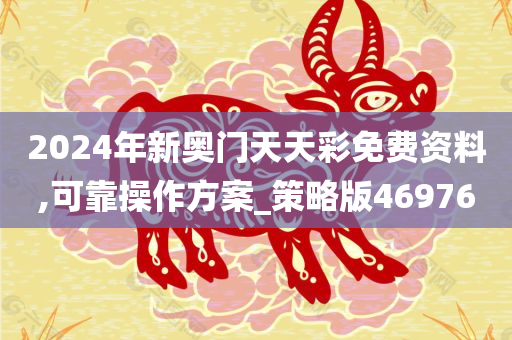 2024年新奥门天天彩免费资料,可靠操作方案_策略版469760