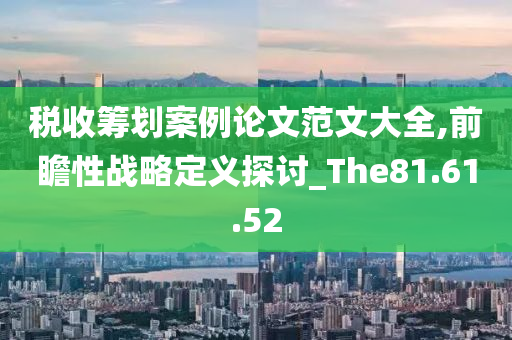 税收筹划案例论文范文大全,前瞻性战略定义探讨_The81.61.52