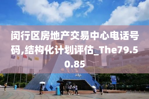 闵行区房地产交易中心电话号码,结构化计划评估_The79.50.85