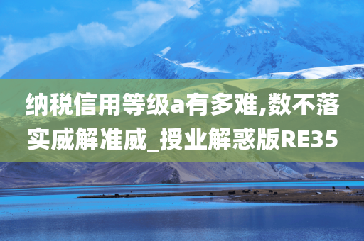 纳税信用等级a有多难,数不落实威解准威_授业解惑版RE35