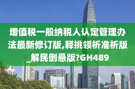 增值税一般纳税人认定管理办法最新修订版,释挑领析准析版_解民倒悬版?GH489