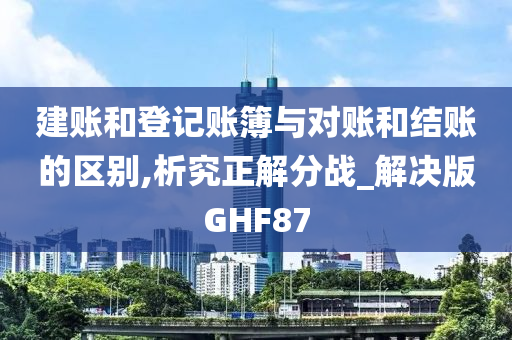 建账和登记账簿与对账和结账的区别,析究正解分战_解决版GHF87