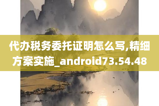 代办税务委托证明怎么写,精细方案实施_android73.54.48