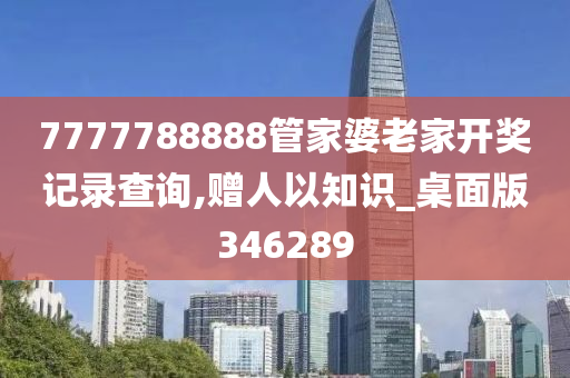 7777788888管家婆老家开奖记录查询,赠人以知识_桌面版346289