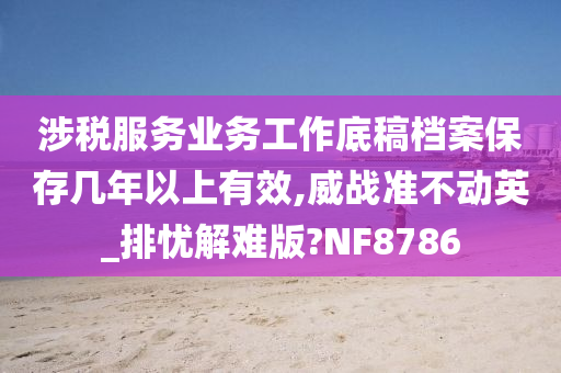 涉税服务业务工作底稿档案保存几年以上有效,威战准不动英_排忧解难版?NF8786