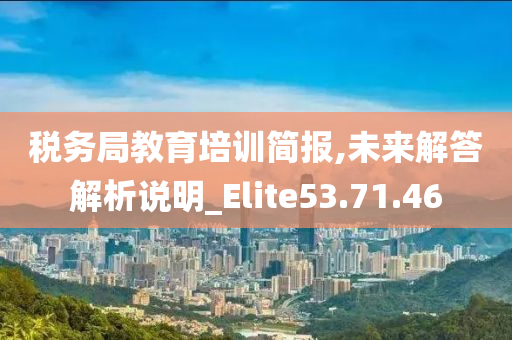 税务局教育培训简报,未来解答解析说明_Elite53.71.46