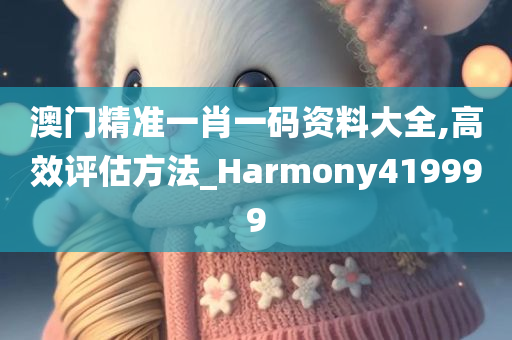 澳门精准一肖一码资料大全,高效评估方法_Harmony419999