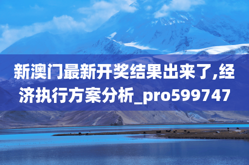 新澳门最新开奖结果出来了,经济执行方案分析_pro599747