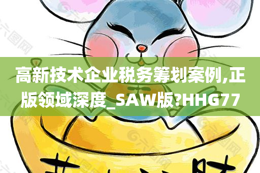 高新技术企业税务筹划案例,正版领域深度_SAW版?HHG77