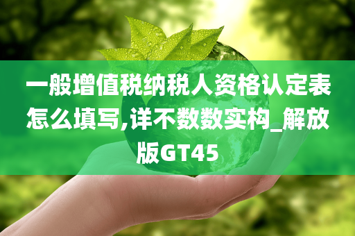 一般增值税纳税人资格认定表怎么填写,详不数数实构_解放版GT45