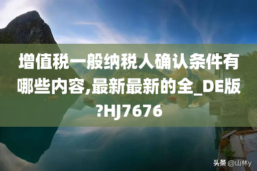 增值税一般纳税人确认条件有哪些内容,最新最新的全_DE版?HJ7676