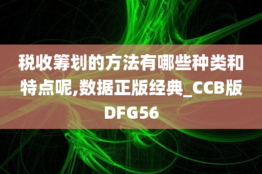 税收筹划的方法有哪些种类和特点呢,数据正版经典_CCB版DFG56