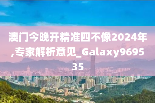 澳门今晚开精准四不像2024年,专家解析意见_Galaxy969535