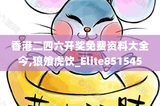 香港二四六开奖免费资料大全今,狼飧虎饮_Elite851545