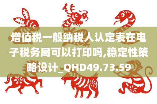 增值税一般纳税人认定表在电子税务局可以打印吗,稳定性策略设计_QHD49.73.59