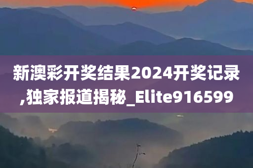 新澳彩开奖结果2024开奖记录,独家报道揭秘_Elite916599