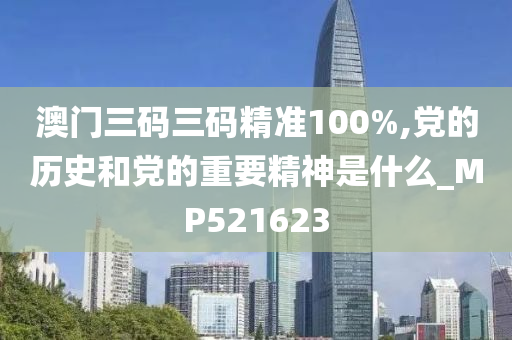 澳门三码三码精准100%,党的历史和党的重要精神是什么_MP521623