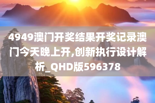 4949澳门开奖结果开奖记录澳门今天晚上开,创新执行设计解析_QHD版596378