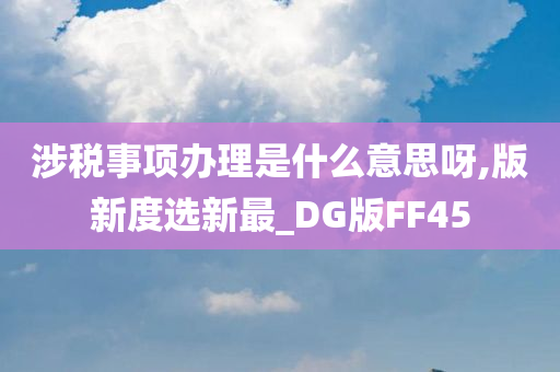 涉税事项办理是什么意思呀,版新度选新最_DG版FF45