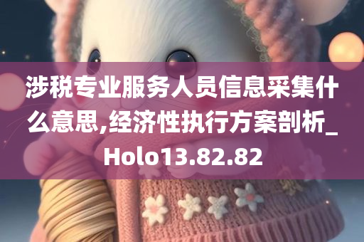 涉税专业服务人员信息采集什么意思,经济性执行方案剖析_Holo13.82.82