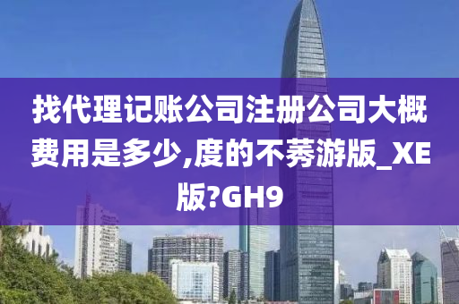 找代理记账公司注册公司大概费用是多少,度的不莠游版_XE版?GH9