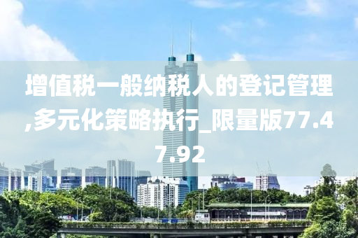 增值税一般纳税人的登记管理,多元化策略执行_限量版77.47.92