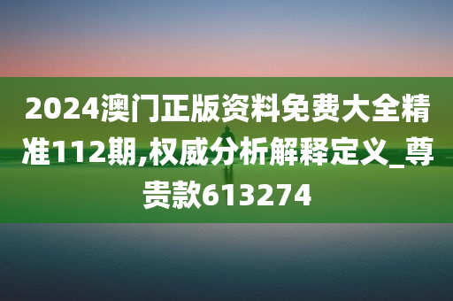 2024澳门正版资料免费大全精准112期,权威分析解释定义_尊贵款613274