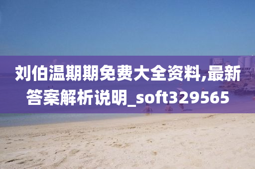 刘伯温期期免费大全资料,最新答案解析说明_soft329565