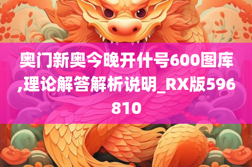 奥门新奥今晚开什号600图库,理论解答解析说明_RX版596810