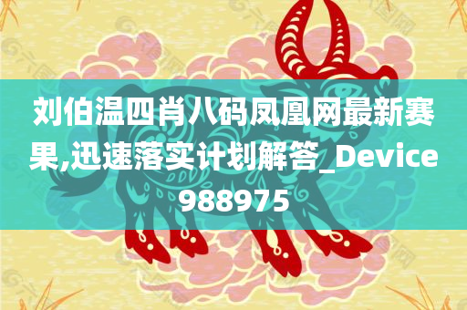 刘伯温四肖八码凤凰网最新赛果,迅速落实计划解答_Device988975