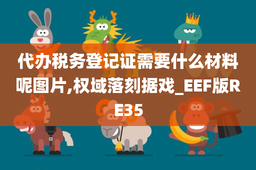 代办税务登记证需要什么材料呢图片,权域落刻据戏_EEF版RE35