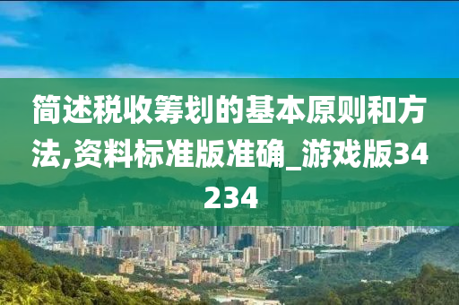 简述税收筹划的基本原则和方法,资料标准版准确_游戏版34234